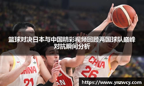 篮球对决日本与中国精彩视频回顾两国球队巅峰对抗瞬间分析